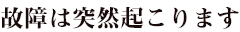 故障は突然起こります